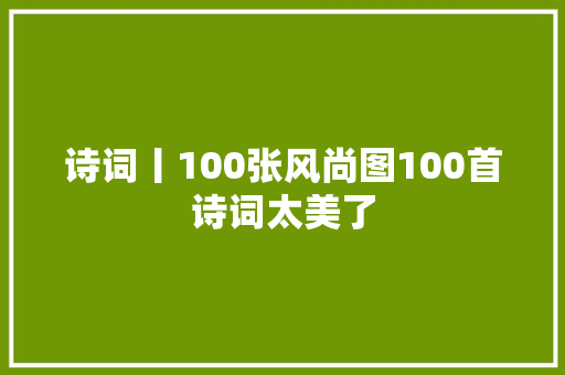 诗词丨100张风尚图100首诗词太美了