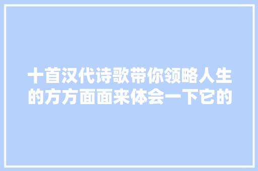 十首汉代诗歌带你领略人生的方方面面来体会一下它的美吧