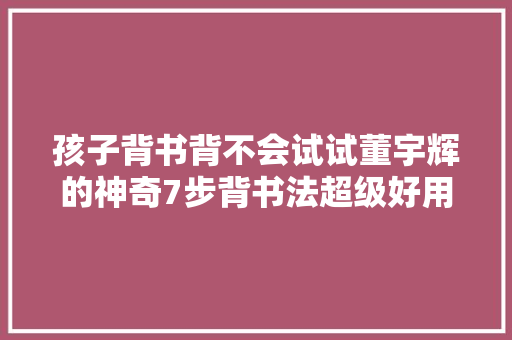 孩子背书背不会试试董宇辉的神奇7步背书法超级好用