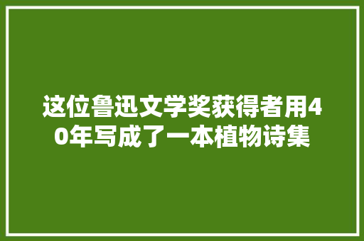 这位鲁迅文学奖获得者用40年写成了一本植物诗集 这位鲁迅文学奖获得者用40年写成了一本植物诗集