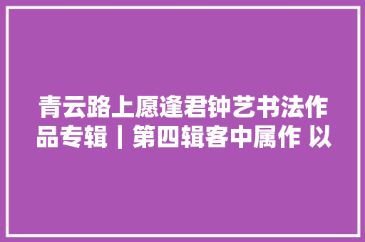 青云路上愿逢君钟艺书法作品专辑｜第四辑客中属作 以书会友