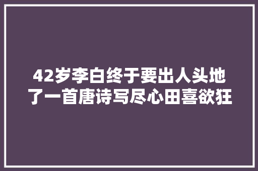 42岁李白终于要出人头地了一首唐诗写尽心田喜欲狂