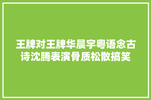 王牌对王牌华晨宇粤语念古诗沈腾表演骨质松散搞笑