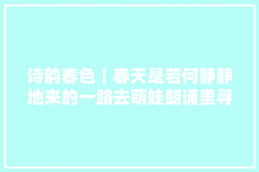 诗韵春色｜春天是若何静静地来的一路去萌娃朗诵里寻找谜底