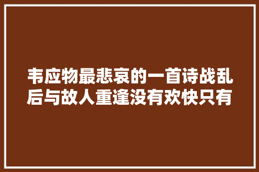 韦应物最悲哀的一首诗战乱后与故人重逢没有欢快只有岁月蹉跎