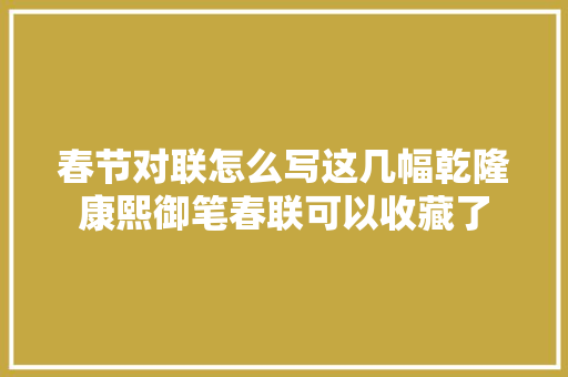 春节对联怎么写这几幅乾隆康熙御笔春联可以收藏了