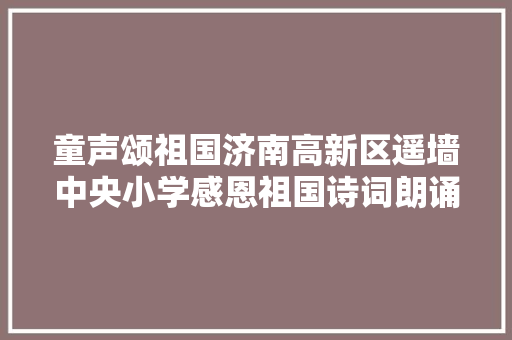 童声颂祖国济南高新区遥墙中央小学感恩祖国诗词朗诵比赛