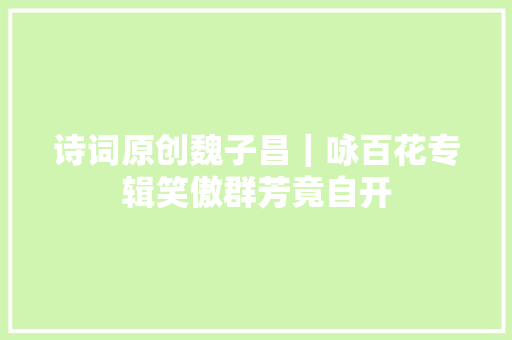 诗词原创魏子昌｜咏百花专辑笑傲群芳竟自开