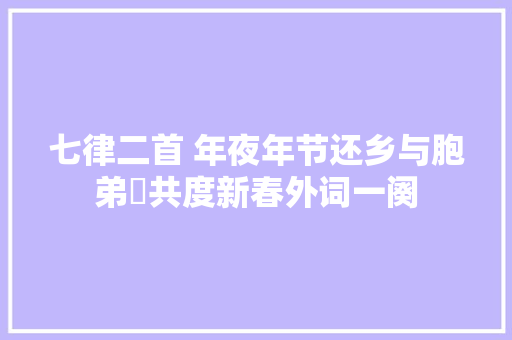 七律二首 年夜年节还乡与胞弟妺共度新春外词一阕