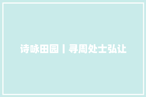 诗咏田园丨寻周处士弘让