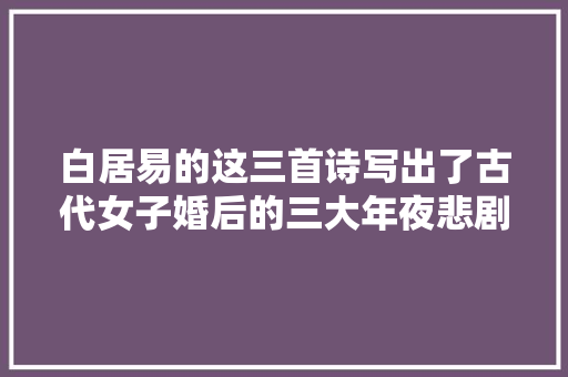 白居易的这三首诗写出了古代女子婚后的三大年夜悲剧