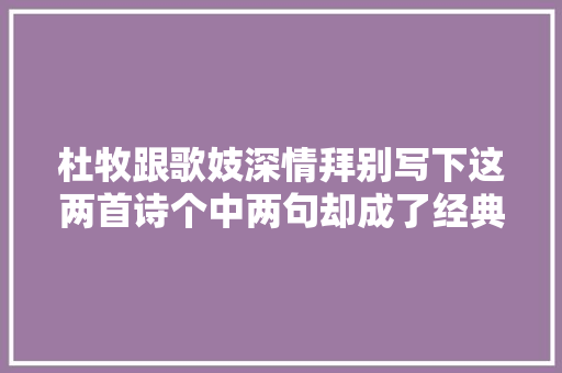 杜牧跟歌妓深情拜别写下这两首诗个中两句却成了经典撩妹用语