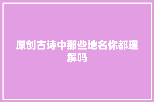 原创古诗中那些地名你都理解吗
