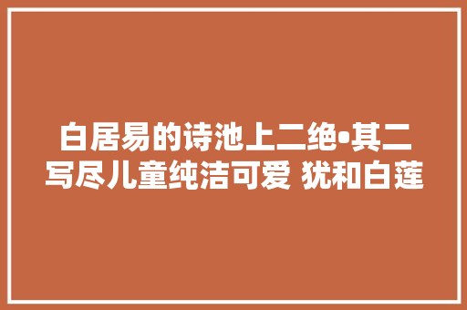 白居易的诗池上二绝•其二写尽儿童纯洁可爱 犹和白莲一样美