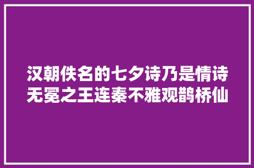 汉朝佚名的七夕诗乃是情诗无冕之王连秦不雅观鹊桥仙都曾引用