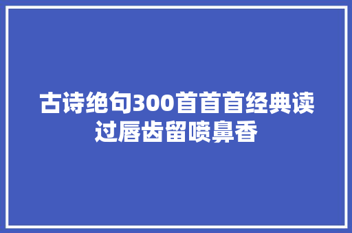 古诗绝句300首首首经典读过唇齿留喷鼻香