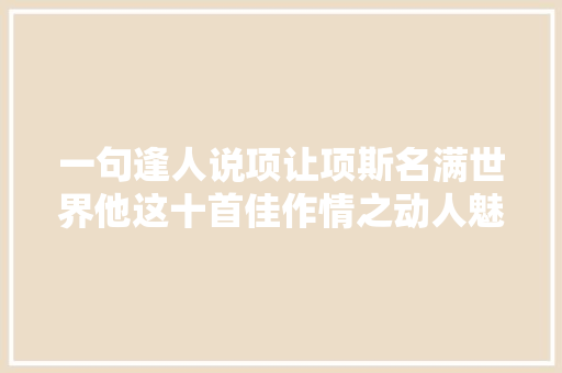 一句逢人说项让项斯名满世界他这十首佳作情之动人魅力无限
