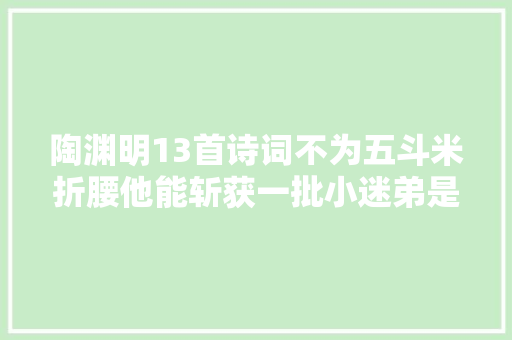 陶渊明13首诗词不为五斗米折腰他能斩获一批小迷弟是有原因的