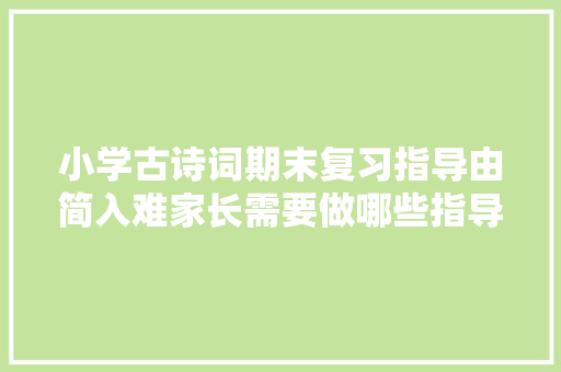 小学古诗词期末复习指导由简入难家长需要做哪些指导工作