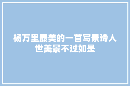 杨万里最美的一首写景诗人世美景不过如是