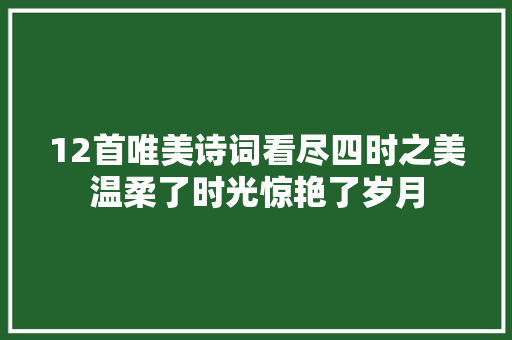 12首唯美诗词看尽四时之美温柔了时光惊艳了岁月