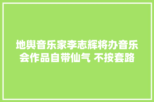 地舆音乐家李志辉将办音乐会作品自带仙气 不按套路来
