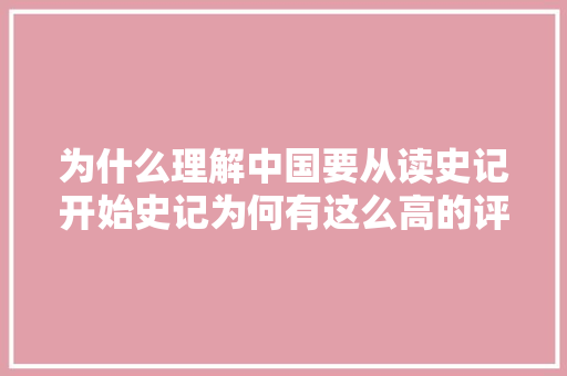 为什么理解中国要从读史记开始史记为何有这么高的评价