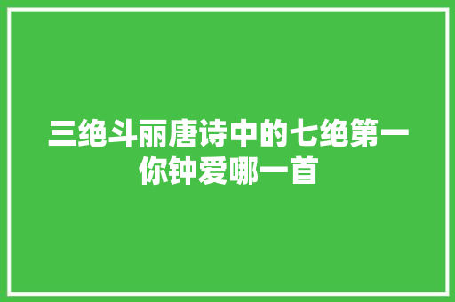 三绝斗丽唐诗中的七绝第一你钟爱哪一首