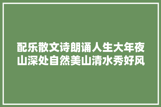 配乐散文诗朗诵人生大年夜山深处自然美山清水秀好风光