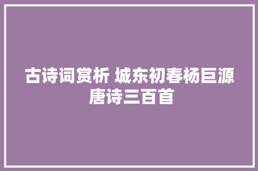 古诗词赏析 城东初春杨巨源 唐诗三百首