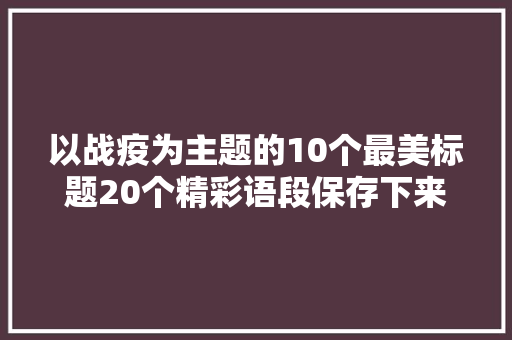以战疫为主题的10个最美标题20个精彩语段保存下来