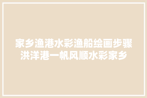 家乡渔港水彩渔船绘画步骤洪洋港一帆风顺水彩家乡