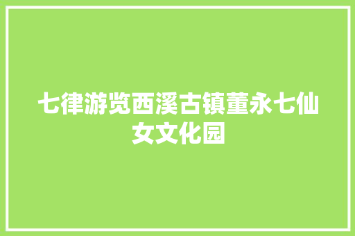 七律游览西溪古镇董永七仙女文化园