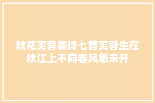 秋花芙蓉美诗七首芙蓉生在秋江上不向春风怨未开