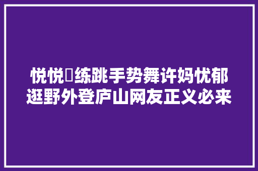 悦悦闇练跳手势舞许妈忧郁逛野外登庐山网友正义必来