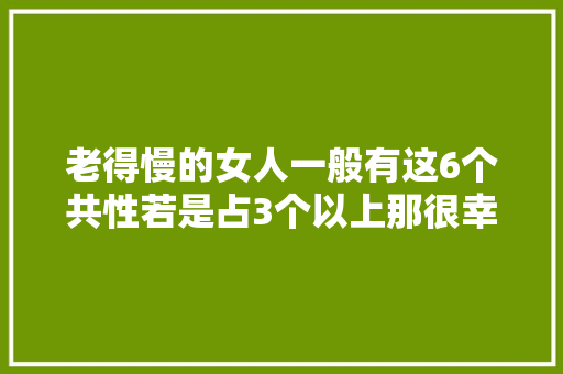 老得慢的女人一般有这6个共性若是占3个以上那很幸运了