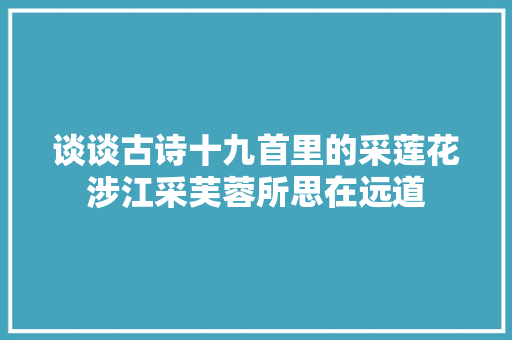 谈谈古诗十九首里的采莲花涉江采芙蓉所思在远道