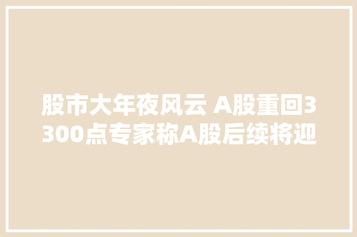 股市大年夜风云 A股重回3300点专家称A股后续将迎第2波上涨行情