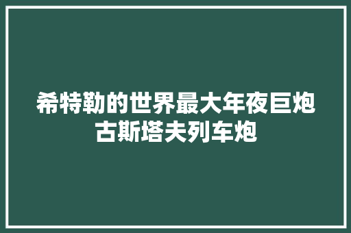 希特勒的世界最大年夜巨炮古斯塔夫列车炮