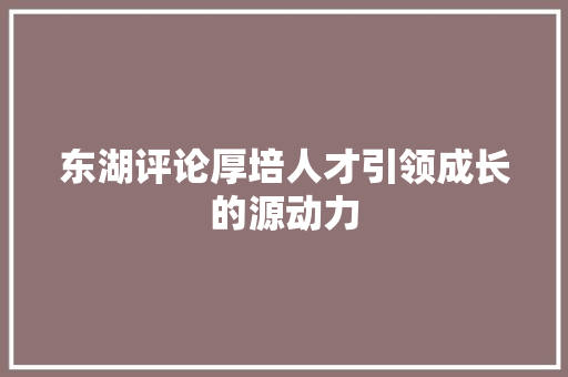 东湖评论厚培人才引领成长的源动力