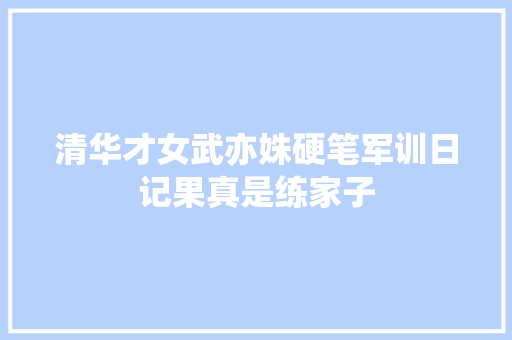 清华才女武亦姝硬笔军训日记果真是练家子