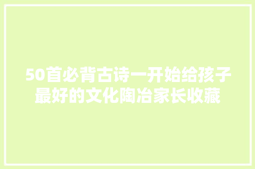 50首必背古诗一开始给孩子最好的文化陶冶家长收藏