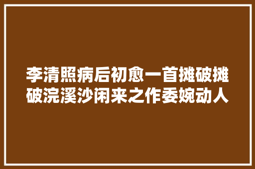 李清照病后初愈一首摊破摊破浣溪沙闲来之作委婉动人