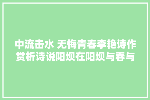 中流击水 无悔青春李艳诗作赏析诗说阳坝在阳坝与春与风也与你