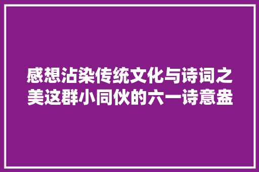 感想沾染传统文化与诗词之美这群小同伙的六一诗意盎然
