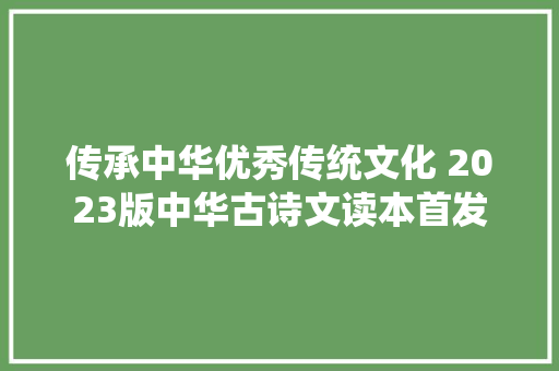 传承中华优秀传统文化 2023版中华古诗文读本首发
