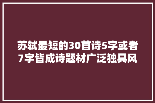 苏轼最短的30首诗5字或者7字皆成诗题材广泛独具风格