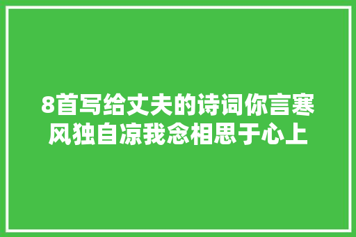 8首写给丈夫的诗词你言寒风独自凉我念相思于心上