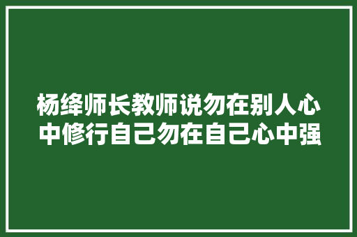 杨绛师长教师说勿在别人心中修行自己勿在自己心中强求别人