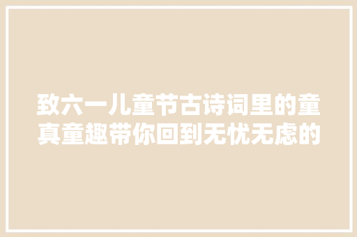 致六一儿童节古诗词里的童真童趣带你回到无忧无虑的童年
